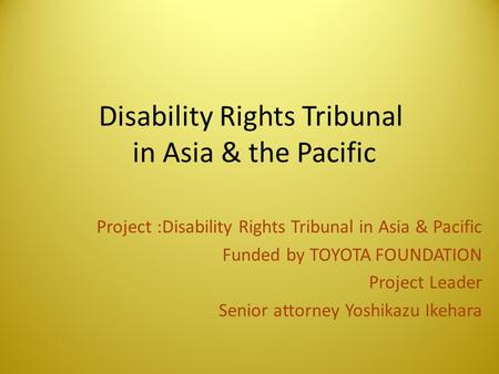 Disability Rights Tribunal in Asia & the Pacific Project :Disability Rights Tribunal in Asia & Pacific Funded by TOYOTA FOUNDATION Project Leader Senior.