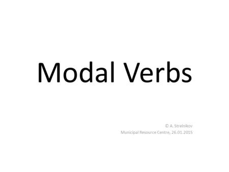 Modal Verbs © A. Strelnikov Municipal Resource Centre, 26.01.2015.