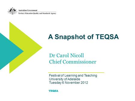 A Snapshot of TEQSA Dr Carol Nicoll Chief Commissioner Festival of Learning and Teaching University of Adelaide Tuesday 6 November 2012.