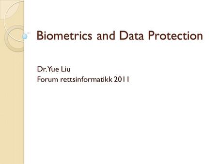 Biometrics and Data Protection Dr. Yue Liu Forum rettsinformatikk 2011.