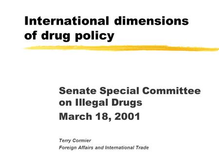 International dimensions of drug policy Senate Special Committee on Illegal Drugs March 18, 2001 Terry Cormier Foreign Affairs and International Trade.