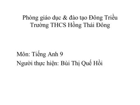 Phòng giáo dục & đào tạo Đông Triều Trường THCS Hồng Thái Đông Môn: Tiếng Anh 9 Người thực hiện: Bùi Thị Quế Hồi.