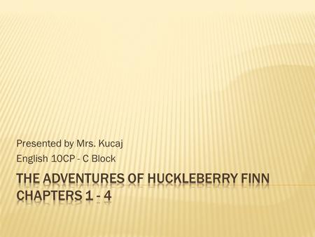 Presented by Mrs. Kucaj English 10CP - C Block. Chapter 1 -Huck has a lot of money -Staying with two old women -Does not like to behave -Sneaks out to.