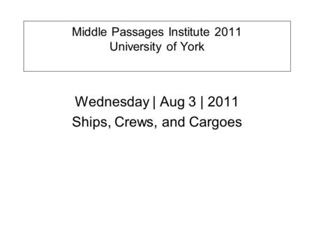 Middle Passages Institute 2011 University of York Wednesday | Aug 3 | 2011 Ships, Crews, and Cargoes.