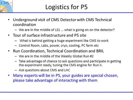 Logistics for P5 Underground visit of CMS Detector with CMS Technical coordination – We are in the middle of LS1 … what is going on on the detector? Tour.