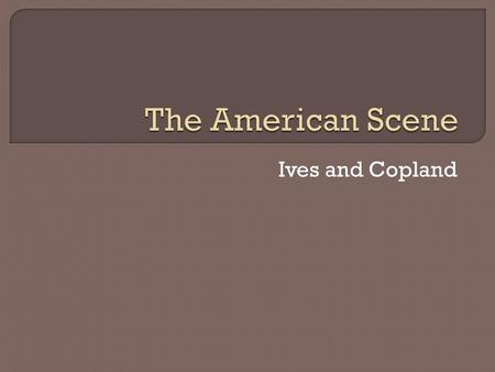 Ives and Copland.  At the beginning of the twentieth century, American music and music making were still strongly influenced by the mid-nineteenth-century.