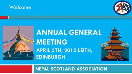 ANNUAL GENERAL MEETING APRIL 5TH, 2015 LEITH, EDINBURGH NEPAL SCOTLAND ASSOCIATION Welcome.