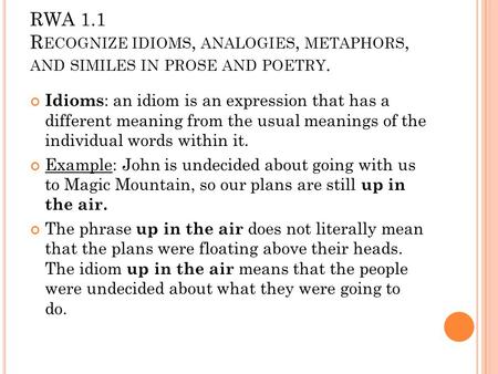 RWA 1.1 Recognize idioms, analogies, metaphors, and similes in prose and poetry. Idioms: an idiom is an expression that has a different meaning from.