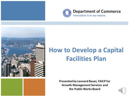 How to Develop a Capital Facilities Plan Managing Your Update Presented by Leonard Bauer, FAICP for Growth Management Services and the Public Works Board.