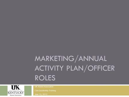 MARKETING/ANNUAL ACTIVITY PLAN/OFFICER ROLES UK Alumni Association Club Leadership Training June 15, 2012.