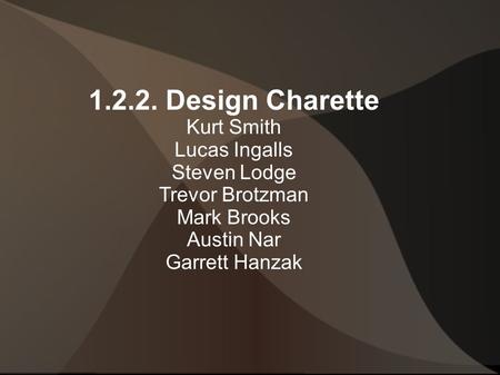 1.2.2. Design Charette Kurt Smith Lucas Ingalls Steven Lodge Trevor Brotzman Mark Brooks Austin Nar Garrett Hanzak.