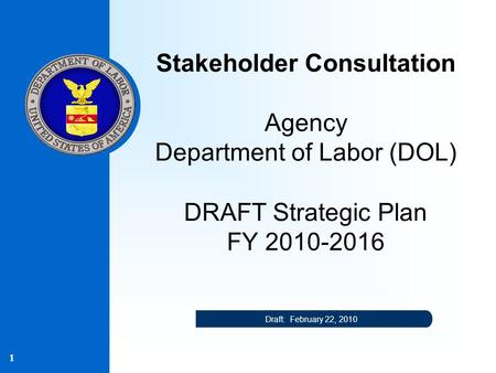 1 Stakeholder Consultation Agency Department of Labor (DOL) DRAFT Strategic Plan FY 2010-2016 Draft: February 22, 2010.