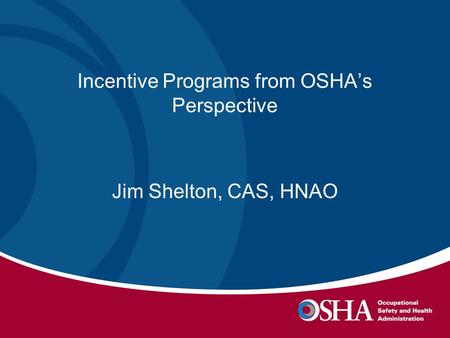 Incentive Programs from OSHA’s Perspective Jim Shelton, CAS, HNAO.