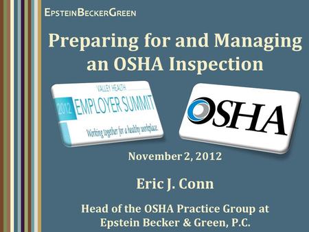 Preparing for and Managing an OSHA Inspection November 2, 2012 Eric J. Conn Head of the OSHA Practice Group at Epstein Becker & Green, P.C.