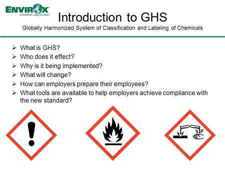  What is GHS?  Who does it effect?  Why is it being implemented?  What will change?  How can employers prepare their employees?  What tools are available.