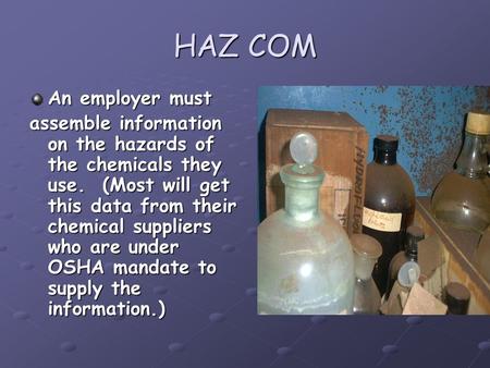 HAZ COM An employer must assemble information on the hazards of the chemicals they use. (Most will get this data from their chemical suppliers who are.