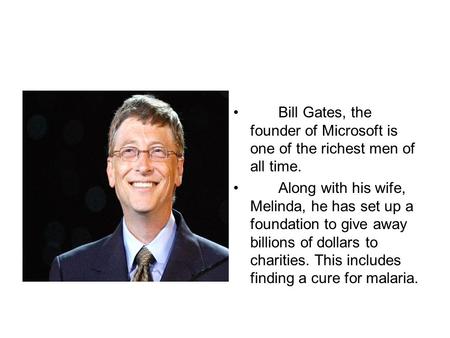 Bill Gates, the founder of Microsoft is one of the richest men of all time. Along with his wife, Melinda, he has set up a foundation to give away billions.