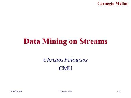 Carnegie Mellon DB/IR '06C. Faloutsos#1 Data Mining on Streams Christos Faloutsos CMU.