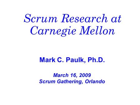 Scrum Research at Carnegie Mellon Mark C. Paulk, Ph.D. March 16, 2009 Scrum Gathering, Orlando.