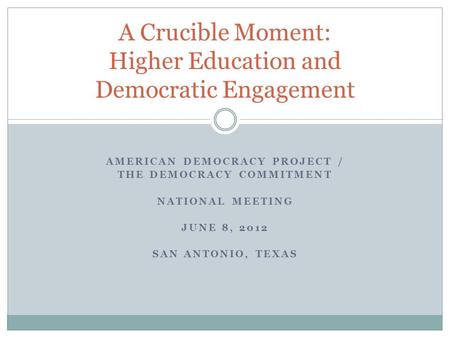 AMERICAN DEMOCRACY PROJECT / THE DEMOCRACY COMMITMENT NATIONAL MEETING JUNE 8, 2012 SAN ANTONIO, TEXAS A Crucible Moment: Higher Education and Democratic.