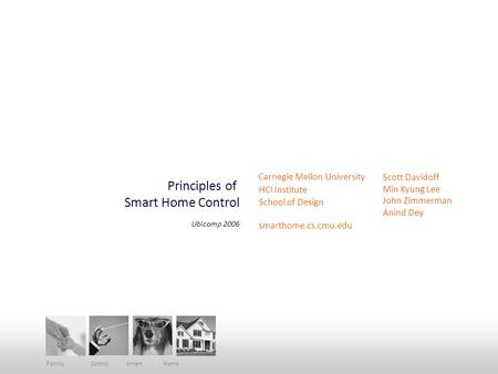 Principles of Smart Home Control Carnegie Mellon University HCI Institute School of Design smarthome.cs.cmu.edu Scott Davidoff Min Kyung Lee John Zimmerman.