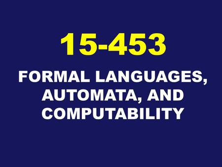 FORMAL LANGUAGES, AUTOMATA, AND COMPUTABILITY 15-453.