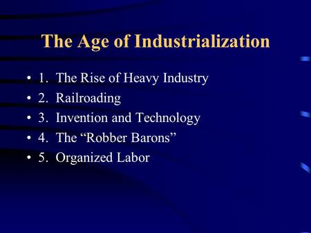 The Age of Industrialization 1. The Rise of Heavy Industry 2. Railroading 3. Invention and Technology 4. The “Robber Barons” 5. Organized Labor.