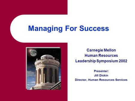 Managing For Success Carnegie Mellon Human Resources Leadership Symposium 2002 Presenter: Jill Diskin Director, Human Resources Services.