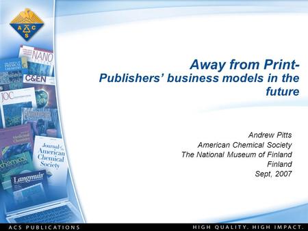 Away from Print- Publishers’ business models in the future Andrew Pitts American Chemical Society The National Museum of Finland Finland Sept, 2007.