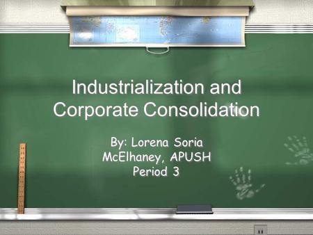 Industrialization and Corporate Consolidation By: Lorena Soria McElhaney, APUSH Period 3 By: Lorena Soria McElhaney, APUSH Period 3.