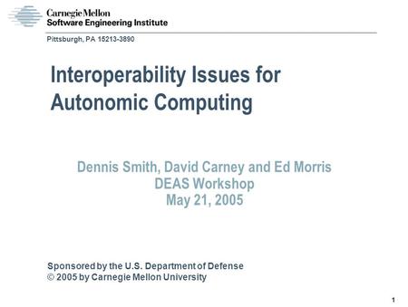 Sponsored by the U.S. Department of Defense © 2005 by Carnegie Mellon University 1 Pittsburgh, PA 15213-3890 Dennis Smith, David Carney and Ed Morris DEAS.