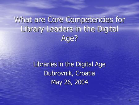 1 What are Core Competencies for Library Leaders in the Digital Age? Libraries in the Digital Age Dubrovnik, Croatia May 26, 2004.