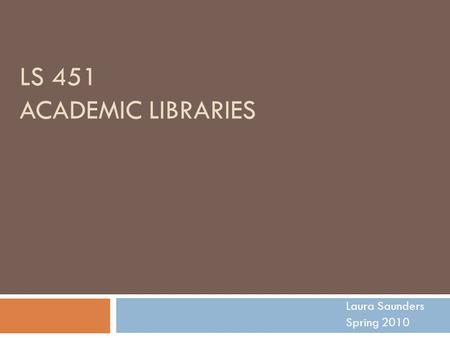 LS 451 ACADEMIC LIBRARIES Laura Saunders Spring 2010.