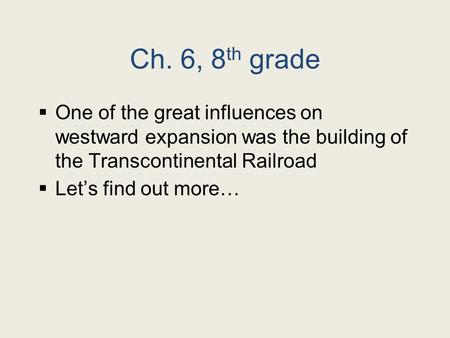 Ch. 6, 8 th grade  One of the great influences on westward expansion was the building of the Transcontinental Railroad  Let’s find out more…