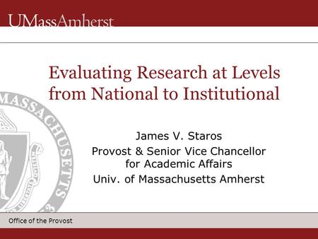 Office of the Provost James V. Staros Provost & Senior Vice Chancellor for Academic Affairs Univ. of Massachusetts Amherst Evaluating Research at Levels.