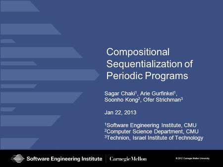 © 2012 Carnegie Mellon University Compositional Sequentialization of Periodic Programs Sagar Chaki 1, Arie Gurfinkel 1, Soonho Kong 2, Ofer Strichman 3.