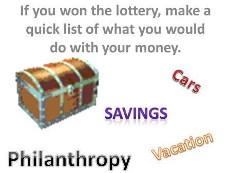 If you won the lottery, make a quick list of what you would do with your money.