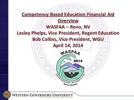 Competency Based Education Financial Aid Overview WASFAA – Reno, NV Lesley Phelps, Vice President, Regent Education Bob Collins, Vice President, WGU April.