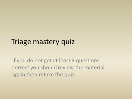 Triage mastery quiz If you do not get at least 9 questions correct you should review the material again then retake the quiz.