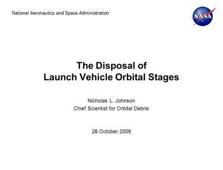 National Aeronautics and Space Administration The Disposal of Launch Vehicle Orbital Stages Nicholas L. Johnson Chief Scientist for Orbital Debris 28 October.