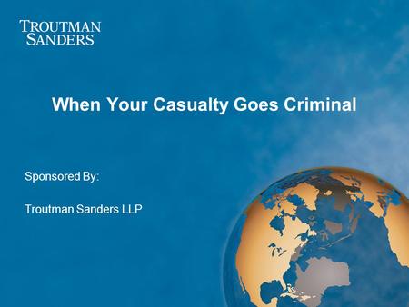 When Your Casualty Goes Criminal Sponsored By: Troutman Sanders LLP.