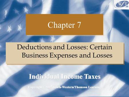 Chapter 7 Deductions and Losses: Certain Business Expenses and Losses Copyright ©2007 South-Western/Thomson Learning Individual Income Taxes.