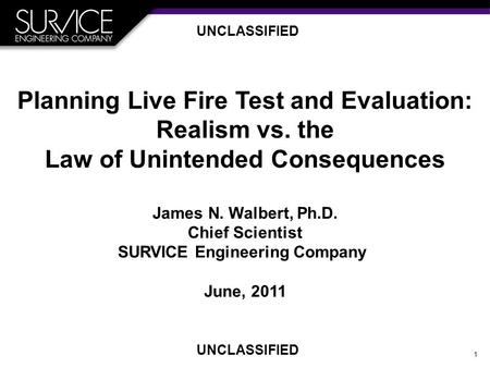 1 Planning Live Fire Test and Evaluation: Realism vs. the Law of Unintended Consequences James N. Walbert, Ph.D. Chief Scientist SURVICE Engineering Company.