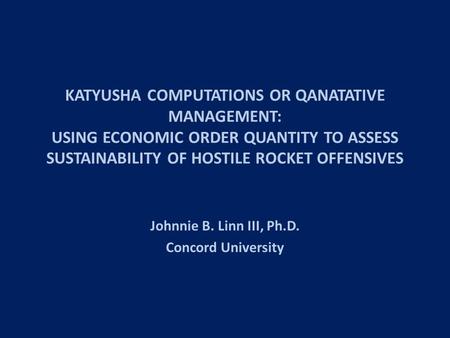 KATYUSHA COMPUTATIONS OR QANATATIVE MANAGEMENT: USING ECONOMIC ORDER QUANTITY TO ASSESS SUSTAINABILITY OF HOSTILE ROCKET OFFENSIVES Johnnie B. Linn III,