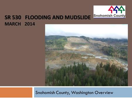 SR 530 FLOODING AND MUDSLIDE SR 530 FLOODING AND MUDSLIDE MARCH 2014 Snohomish County, Washington Overview.