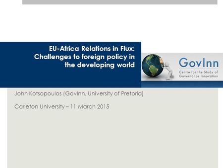 EU-Africa Relations in Flux: Challenges to foreign policy in the developing world John Kotsopoulos (GovInn, University of Pretoria) Carleton University.