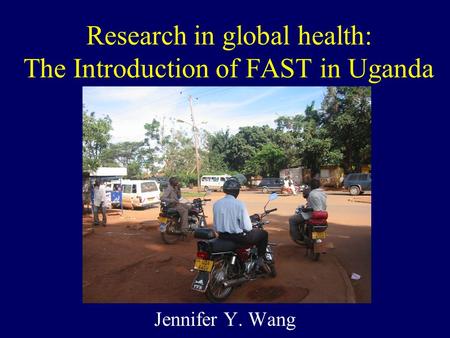 Research in global health: The Introduction of FAST in Uganda Jennifer Y. Wang.