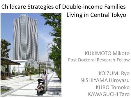 Childcare Strategies of Double-income Families Living in Central Tokyo KUKIMOTO Mikoto Post Doctoral Research Fellow KOIZUMI Ryo NISHIYAMA Hiroyasu KUBO.