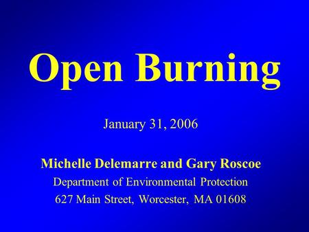 Open Burning January 31, 2006 Michelle Delemarre and Gary Roscoe Department of Environmental Protection 627 Main Street, Worcester, MA 01608.