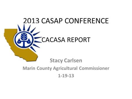 2013 CASAP CONFERENCE CACASA REPORT Stacy Carlsen Marin County Agricultural Commissioner 1-19-13.